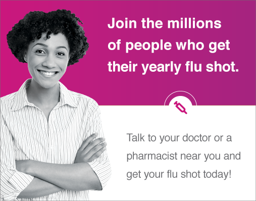 Join the millions of people who get their yearly flu shot. Talk to your doctor or a pharmacist near you and get your flu shot today.